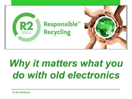 Why it matters what you do with old electronics © R2 Solutions.