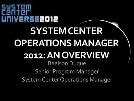 SYSTEM CENTER OPERATIONS MANAGER 2012: AN OVERVIEW Baelson Duque Senior Program Manager System Center Operations Manager.