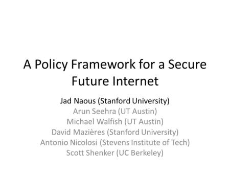 A Policy Framework for a Secure Future Internet Jad Naous (Stanford University) Arun Seehra (UT Austin) Michael Walfish (UT Austin) David Mazières (Stanford.
