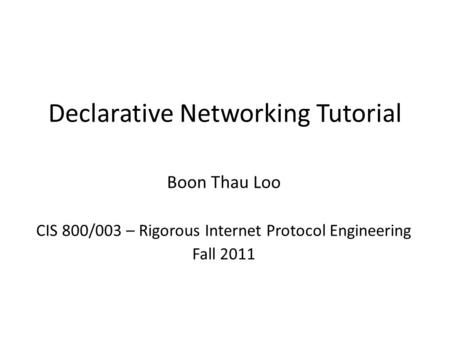 Declarative Networking Tutorial Boon Thau Loo CIS 800/003 – Rigorous Internet Protocol Engineering Fall 2011.