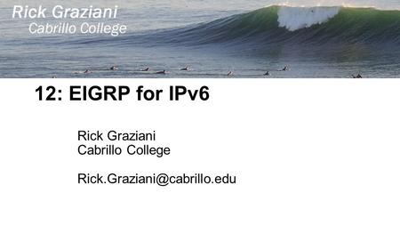 12: EIGRP for IPv6 Rick Graziani Cabrillo College