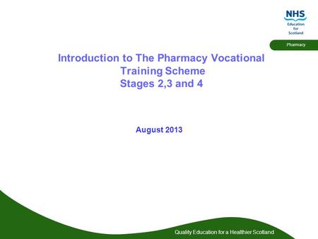 Quality Education for a Healthier Scotland Pharmacy Introduction to The Pharmacy Vocational Training Scheme Stages 2,3 and 4 August 2013.