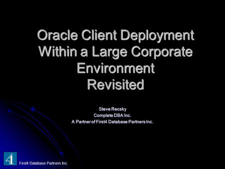 Oracle Client Deployment Within a Large Corporate Environment Revisited Steve Recsky Complete DBA Inc. A Partner of First4 Database Partners Inc. First4.