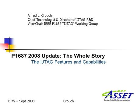 P1687 2008 Update: The Whole Story The IJTAG Features and Capabilities Alfred L. Crouch Chief Technologist & Director of IJTAG R&D Vice-Chair IEEE P1687.