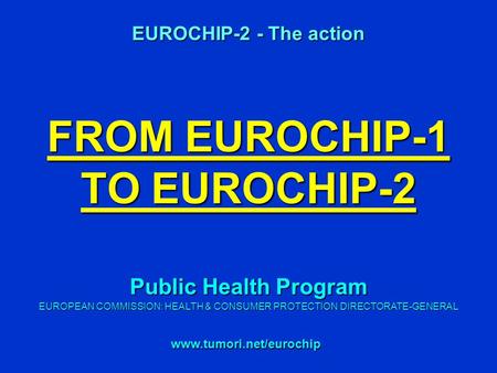 FROM EUROCHIP-1 TO EUROCHIP-2 EUROCHIP-2 - The action www.tumori.net/eurochip Public Health Program EUROPEAN COMMISSION: HEALTH & CONSUMER PROTECTION DIRECTORATE-GENERAL.