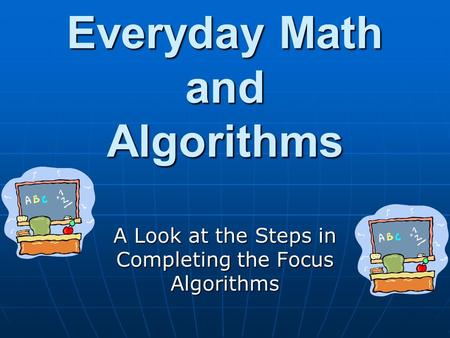 Everyday Math and Algorithms A Look at the Steps in Completing the Focus Algorithms.