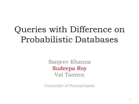 Queries with Difference on Probabilistic Databases Sanjeev Khanna Sudeepa Roy Val Tannen University of Pennsylvania 1.