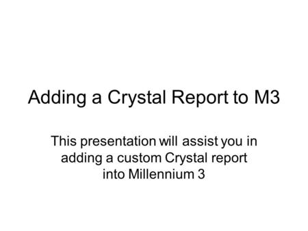 Adding a Crystal Report to M3 This presentation will assist you in adding a custom Crystal report into Millennium 3.