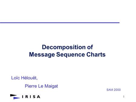 1 Decomposition of Message Sequence Charts Loïc Hélouët, Pierre Le Maigat SAM 2000.