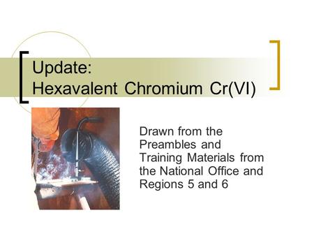 Update: Hexavalent Chromium Cr(VI) Drawn from the Preambles and Training Materials from the National Office and Regions 5 and 6.