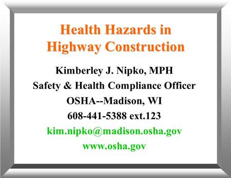Health Hazards in Highway Construction Kimberley J. Nipko, MPH Safety & Health Compliance Officer OSHA--Madison, WI 608-441-5388 ext.123