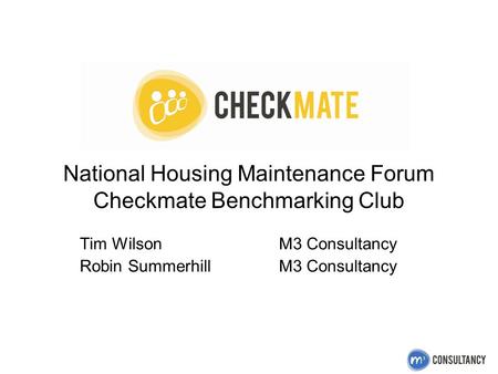 National Housing Maintenance Forum Checkmate Benchmarking Club Tim Wilson M3 Consultancy Robin Summerhill M3 Consultancy.