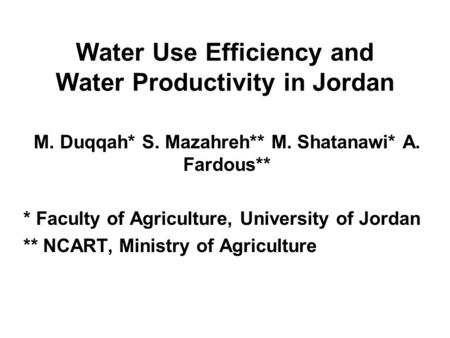 Water Use Efficiency and Water Productivity in Jordan M. Duqqah* S. Mazahreh** M. Shatanawi* A. Fardous** * Faculty of Agriculture, University of Jordan.