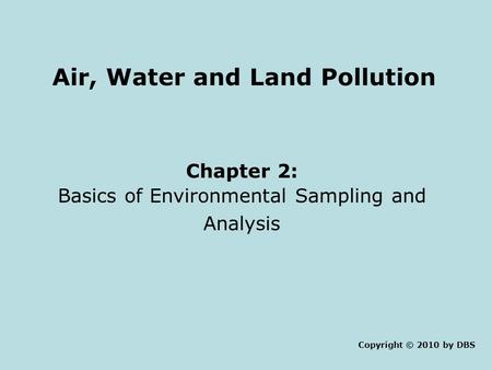 Air, Water and Land Pollution Chapter 2: Basics of Environmental Sampling and Analysis Copyright © 2010 by DBS.