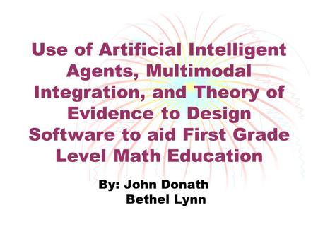 Use of Artificial Intelligent Agents, Multimodal Integration, and Theory of Evidence to Design Software to aid First Grade Level Math Education By: John.