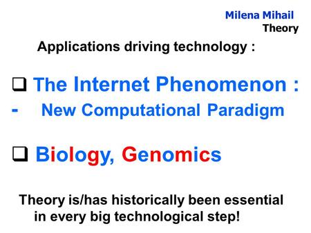 Milena Mihail Theory Applications driving technology :  Th e Internet Phenomenon : - New Computational Paradigm  Biology, Genomics Theory is/has historically.