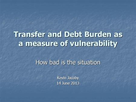 Transfer and Debt Burden as a measure of vulnerability How bad is the situation Kevin Jacoby 14 June 2013.