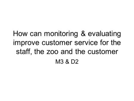 How can monitoring & evaluating improve customer service for the staff, the zoo and the customer M3 & D2.