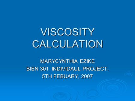 VISCOSITY CALCULATION MARYCYNTHIA EZIKE BIEN 301 INDIVIDAUL PROJECT. 5TH FEBUARY, 2007.