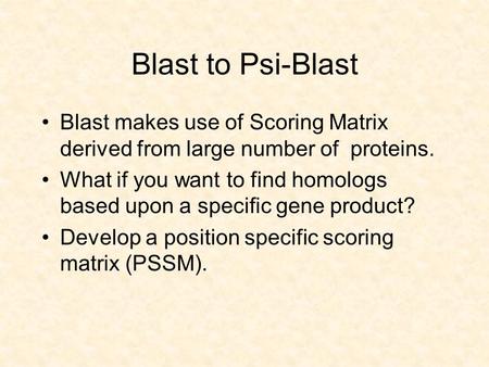 Blast to Psi-Blast Blast makes use of Scoring Matrix derived from large number of proteins. What if you want to find homologs based upon a specific gene.