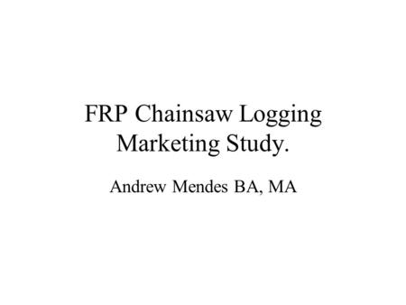 FRP Chainsaw Logging Marketing Study. Andrew Mendes BA, MA.