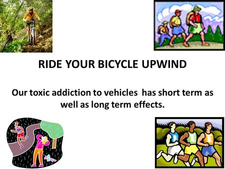 RIDE YOUR BICYCLE UPWIND Our toxic addiction to vehicles has short term as well as long term effects.