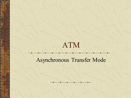 ATM Asynchronous Transfer Mode. ATM Networks Use optical fibre similar to that used for FDDI networks ATM runs on network hardware called SONET ATM cells.
