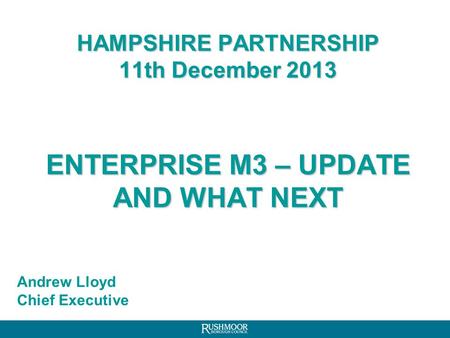 HAMPSHIRE PARTNERSHIP 11th December 2013 ENTERPRISE M3 – UPDATE AND WHAT NEXT Andrew Lloyd Chief Executive.