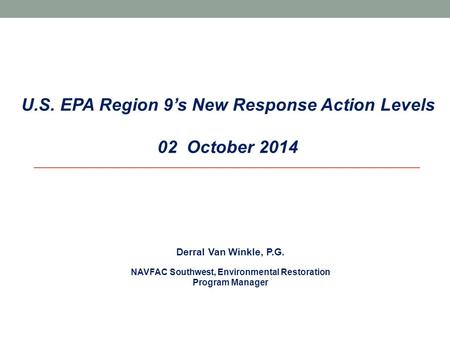U.S. EPA Region 9’s New Response Action Levels 02 October 2014 Derral Van Winkle, P.G. NAVFAC Southwest, Environmental Restoration Program Manager.