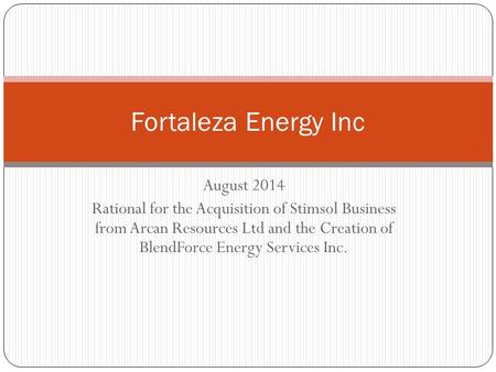 August 2014 Rational for the Acquisition of Stimsol Business from Arcan Resources Ltd and the Creation of BlendForce Energy Services Inc. Fortaleza Energy.