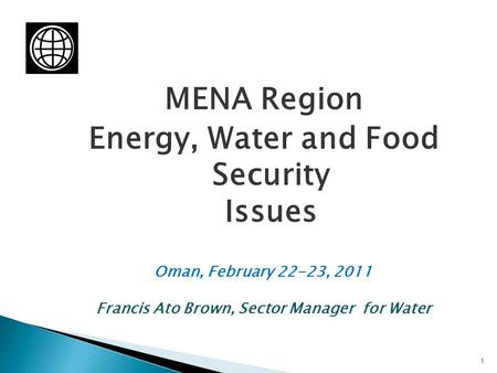 MENA Region Energy, Water and Food Security Issues Oman, February 22-23, 2011 Francis Ato Brown, Sector Manager for Water 1.