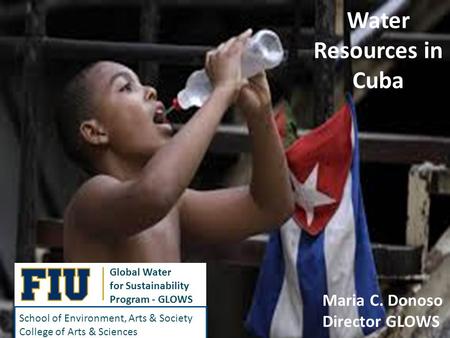 Global Water for Sustainability Program - GLOWS School of Environment, Arts & Society College of Arts & Sciences Water Resources in Cuba Maria C. Donoso.