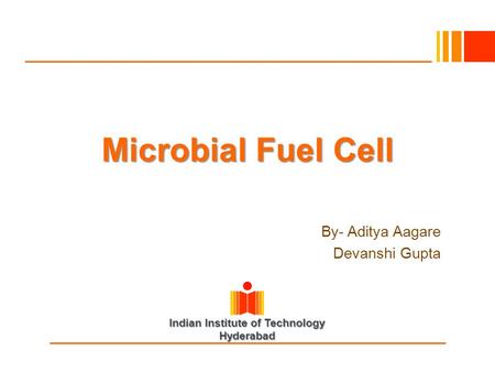 Indian Institute of Technology Hyderabad Microbial Fuel Cell By- Aditya Aagare Devanshi Gupta.