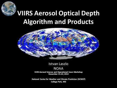 VIIRS Aerosol Optical Depth Algorithm and Products Istvan Laszlo NOAA VIIRS Aerosol Science and Operational Users Workshop November 21-22, 2013 National.