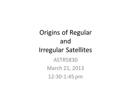 Origins of Regular and Irregular Satellites ASTR5830 March 21, 2013 12:30-1:45 pm.