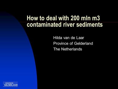 How to deal with 200 mln m3 contaminated river sediments Hilda van de Laar Province of Gelderland The Netherlands.