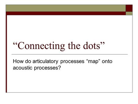 “Connecting the dots” How do articulatory processes “map” onto acoustic processes?