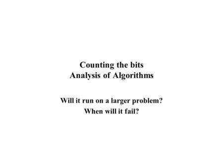Counting the bits Analysis of Algorithms Will it run on a larger problem? When will it fail?