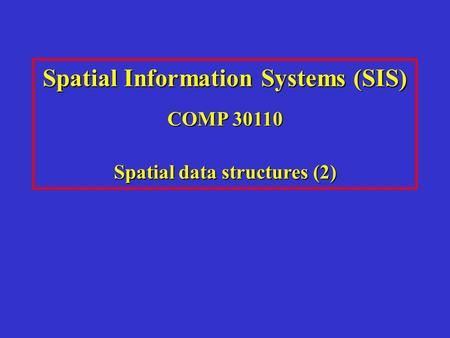 Spatial Information Systems (SIS) COMP 30110 Spatial data structures (2)