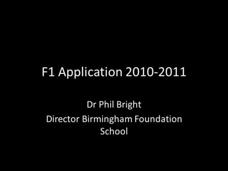 F1 Application 2010-2011 Dr Phil Bright Director Birmingham Foundation School.