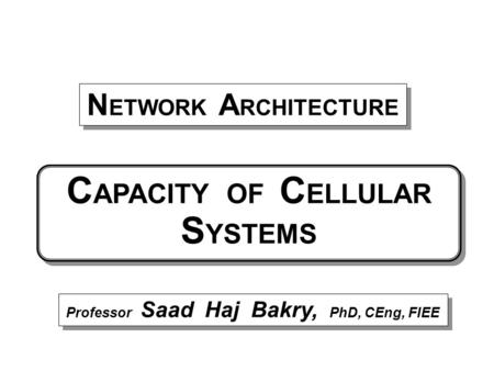 Professor Saad Haj Bakry, PhD, CEng, FIEE N ETWORK A RCHITECTURE C APACITY OF C ELLULAR S YSTEMS.