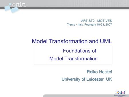 ARTIST2 - MOTIVES Trento - Italy, February 19-23, 2007 Model Transformation and UML Reiko Heckel University of Leicester, UK Foundations of Model Transformation.