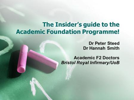 The Insider’s guide to the Academic Foundation Programme! Dr Peter Steed Dr Hannah Smith Academic F2 Doctors Bristol Royal Infirmary/UoB.