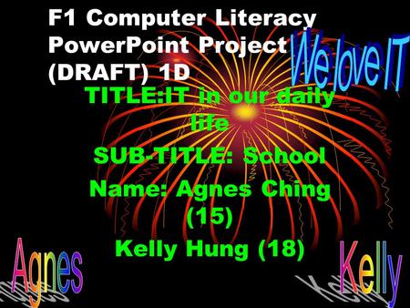 F1 Computer Literacy PowerPoint Project (DRAFT) 1D TITLE:IT in our daily life SUB-TITLE: School Name: Agnes Ching (15) Kelly Hung (18)