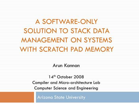 A SOFTWARE-ONLY SOLUTION TO STACK DATA MANAGEMENT ON SYSTEMS WITH SCRATCH PAD MEMORY Arizona State University Arun Kannan 14 th October 2008 Compiler and.