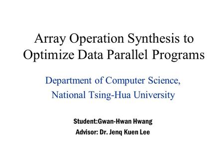 Array Operation Synthesis to Optimize Data Parallel Programs Department of Computer Science, National Tsing-Hua University Student:Gwan-Hwan Hwang Advisor: