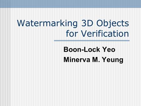 Watermarking 3D Objects for Verification Boon-Lock Yeo Minerva M. Yeung.