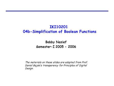 IKI10201 04b-Simplification of Boolean Functions Bobby Nazief Semester-I 2005 - 2006 The materials on these slides are adopted from Prof. Daniel Gajski’s.
