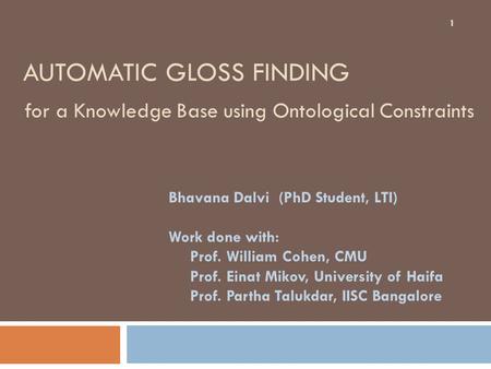AUTOMATIC GLOSS FINDING for a Knowledge Base using Ontological Constraints Bhavana Dalvi (PhD Student, LTI) Work done with: Prof. William Cohen, CMU Prof.