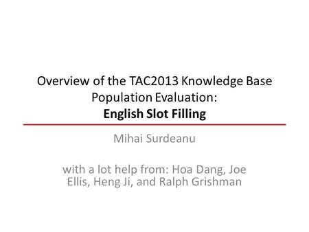 Overview of the TAC2013 Knowledge Base Population Evaluation: English Slot Filling Mihai Surdeanu with a lot help from: Hoa Dang, Joe Ellis, Heng Ji, and.